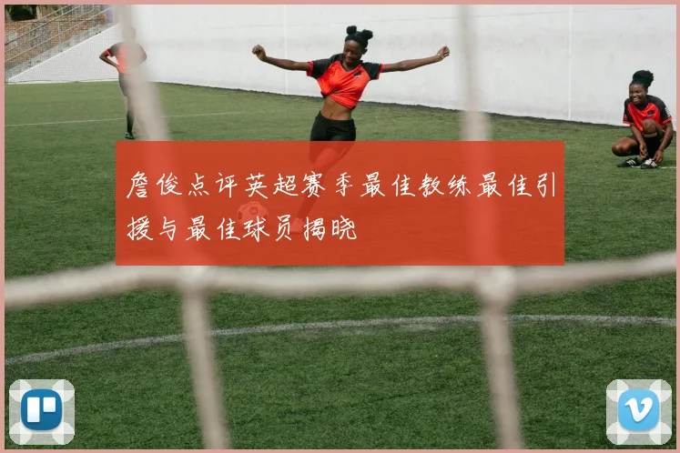 詹俊点评英超赛季最佳教练最佳引援与最佳球员揭晓