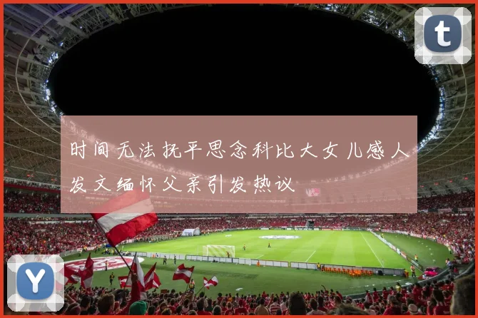 时间无法抚平思念科比大女儿感人发文缅怀父亲引发热议