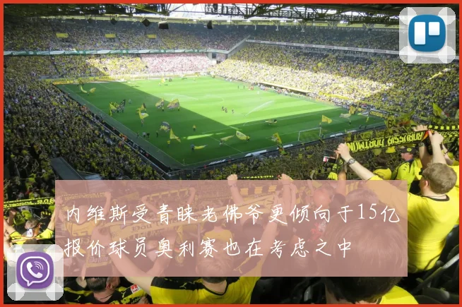 内维斯受青睐老佛爷更倾向于15亿报价球员奥利赛也在考虑之中