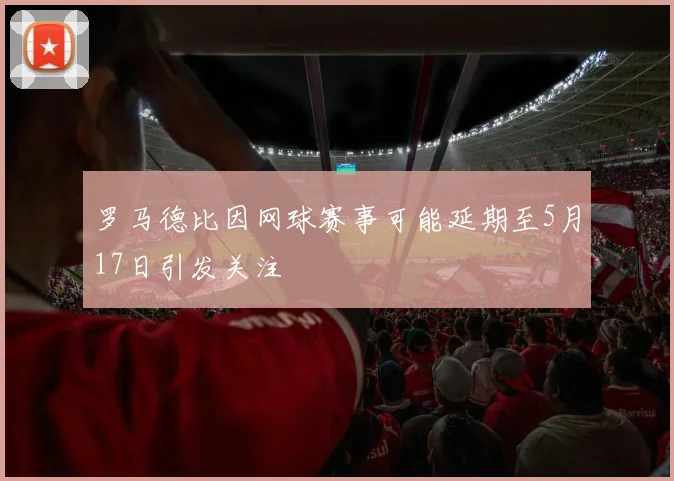 罗马德比因网球赛事可能延期至5月17日引发关注