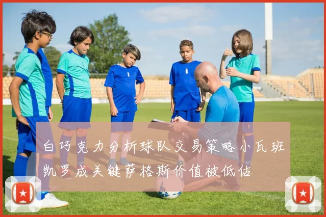白巧克力分析球队交易策略小瓦班凯罗成关键萨格斯价值被低估