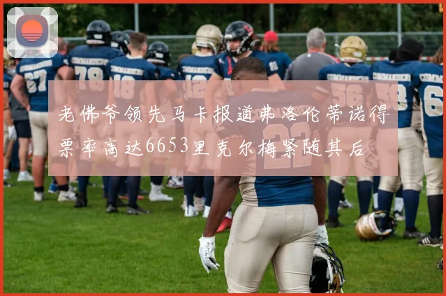 老佛爷领先马卡报道弗洛伦蒂诺得票率高达6653里克尔梅紧随其后