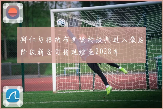 拜仁与格纳布里续约谈判进入最后阶段新合同将延续至2028年