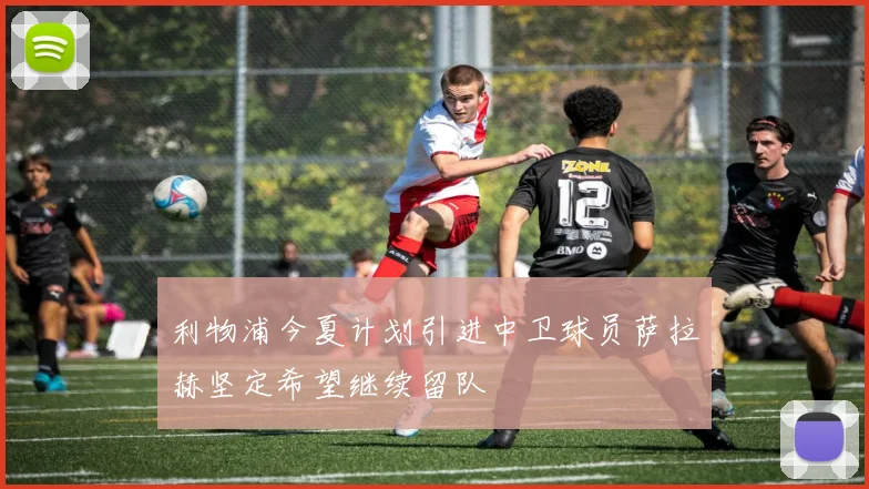 利物浦今夏计划引进中卫球员萨拉赫坚定希望继续留队
