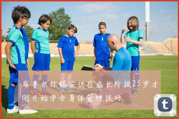布鲁尔称锡安仍在成长阶段25岁才刚开始学会身体管理技巧