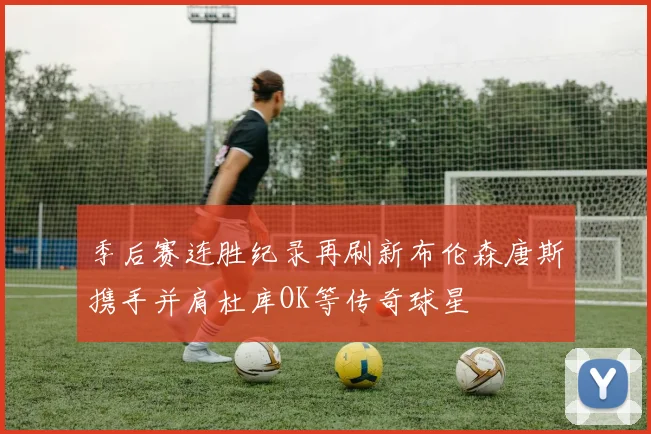 季后赛连胜纪录再刷新布伦森唐斯携手并肩杜库OK等传奇球星