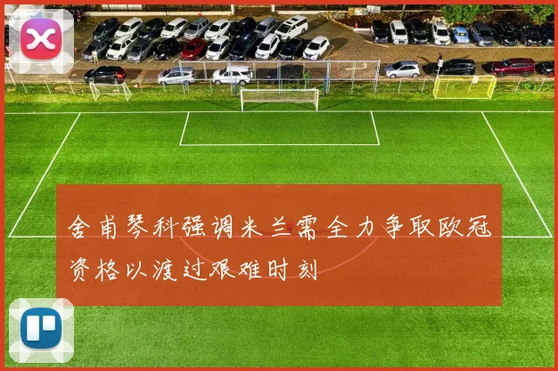舍甫琴科强调米兰需全力争取欧冠资格以渡过艰难时刻