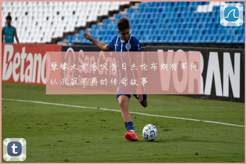 孽缘大帝感叹昔日杰伦布朗将军何以沉寂不再的传奇故事
