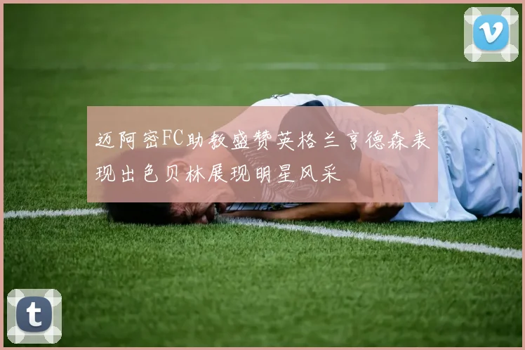 迈阿密FC助教盛赞英格兰亨德森表现出色贝林展现明星风采