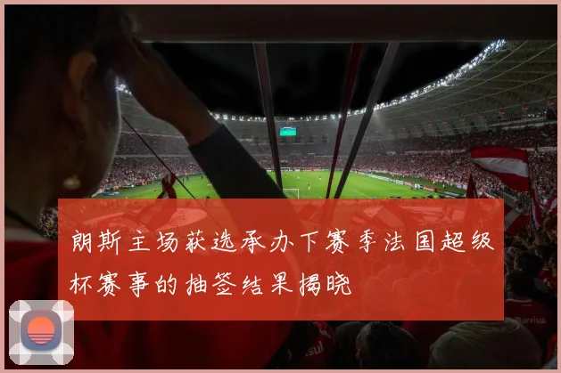 朗斯主场获选承办下赛季法国超级杯赛事的抽签结果揭晓