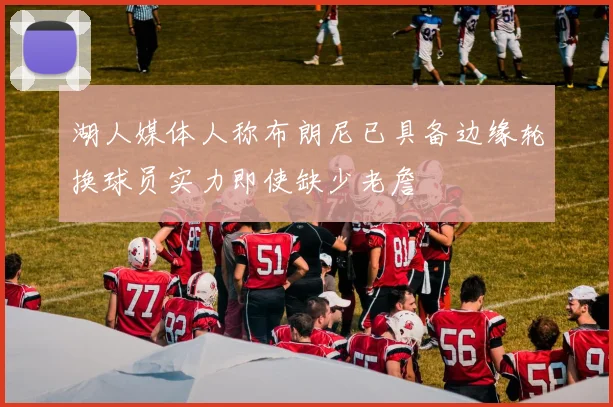 湖人媒体人称布朗尼已具备边缘轮换球员实力即使缺少老詹