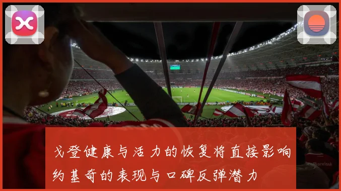 戈登健康与活力的恢复将直接影响约基奇的表现与口碑反弹潜力