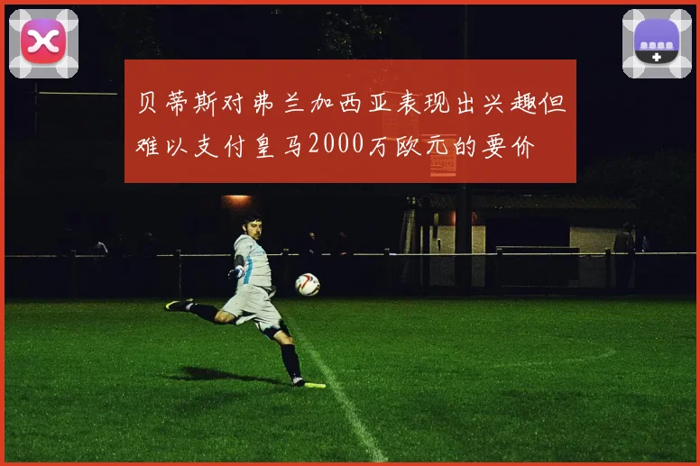 贝蒂斯对弗兰加西亚表现出兴趣但难以支付皇马2000万欧元的要价