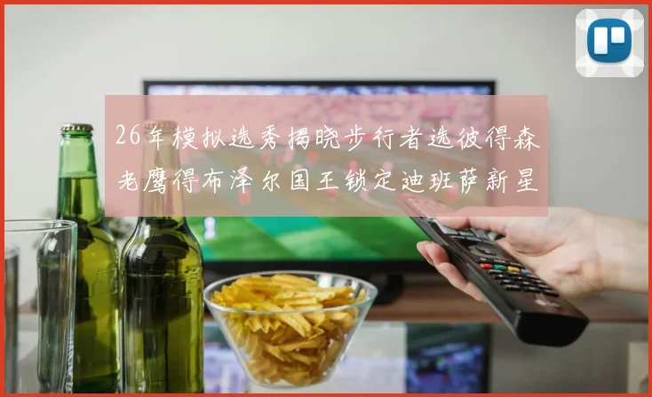 26年模拟选秀揭晓步行者选彼得森老鹰得布泽尔国王锁定迪班萨新星