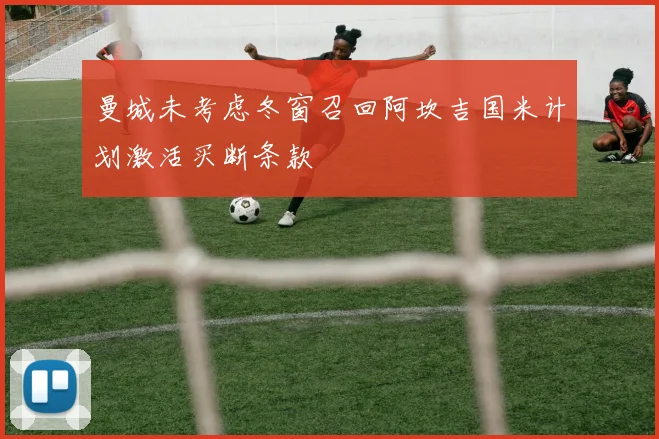 曼城未考虑冬窗召回阿坎吉国米计划激活买断条款