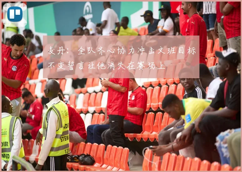 麦丹：全队齐心协力冲击文班目标不变誓言让他消失在赛场上