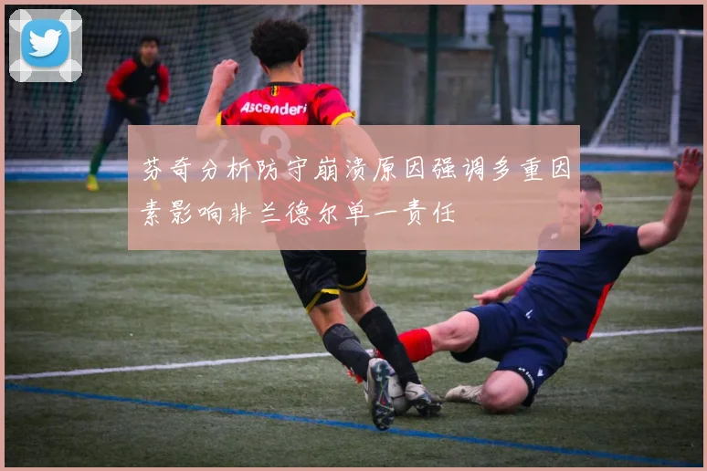 芬奇分析防守崩溃原因强调多重因素影响非兰德尔单一责任