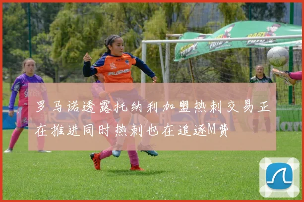 罗马诺透露托纳利加盟热刺交易正在推进同时热刺也在追逐M费