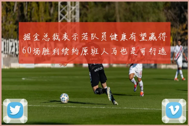 掘金总裁表示若队员健康有望赢得60场胜利续约原班人马也是可行选择