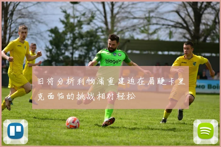 旧将分析利物浦重建迫在眉睫卡里克面临的挑战相对轻松