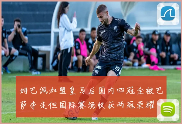 姆巴佩加盟皇马后国内四冠全被巴萨夺走但国际赛场收获两冠荣耀