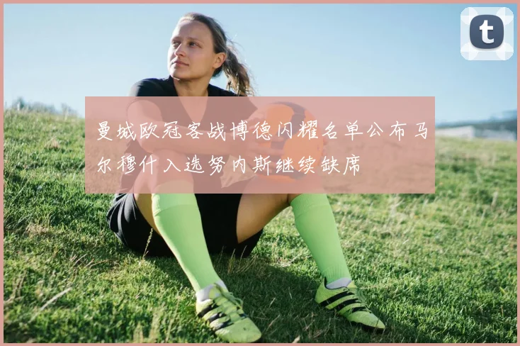 曼城欧冠客战博德闪耀名单公布马尔穆什入选努内斯继续缺席