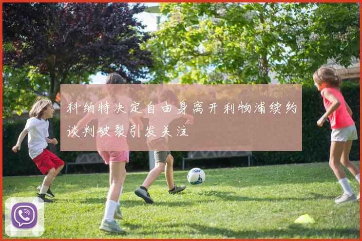 科纳特决定自由身离开利物浦续约谈判破裂引发关注
