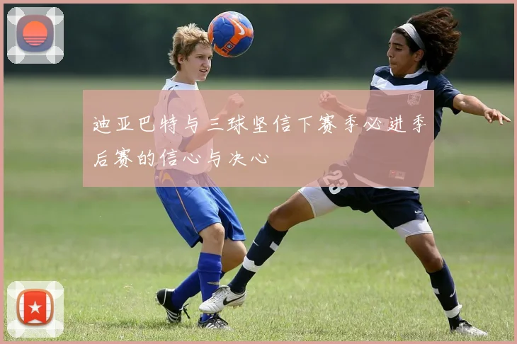 迪亚巴特与三球坚信下赛季必进季后赛的信心与决心