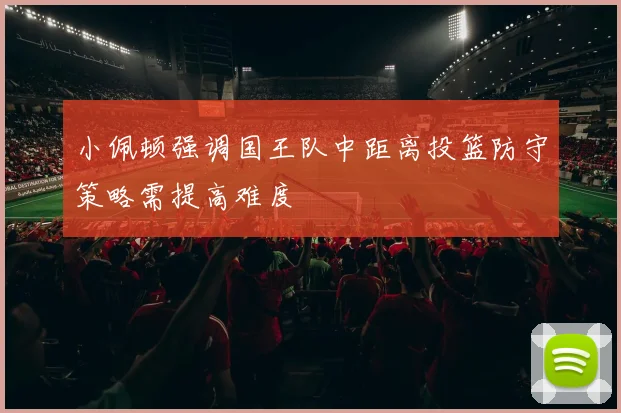 小佩顿强调国王队中距离投篮防守策略需提高难度